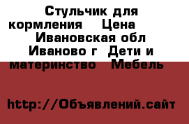 Стульчик для кормления. › Цена ­ 1 000 - Ивановская обл., Иваново г. Дети и материнство » Мебель   